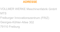 ADRESSE VOLLMER WERKE Maschinenfabrik GmbH MTS Freiburger Innovationszentrum (FRIZ) Georges-Köhler-Allee 302 79110 Freiburg